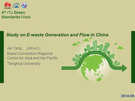 2014-09 4 th ITU Green Standards Week Study on E-waste Generation and Flow in China Jie Yang ，,Jinhui LI Basel Convention Regional Centre for Asia and.