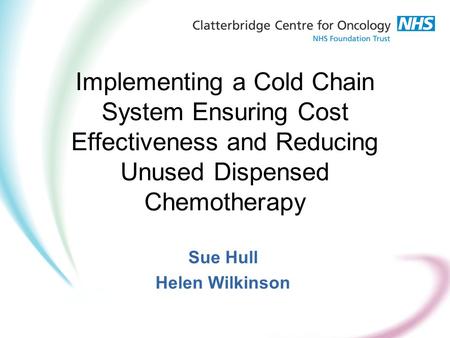 Implementing a Cold Chain System Ensuring Cost Effectiveness and Reducing Unused Dispensed Chemotherapy Sue Hull Helen Wilkinson.