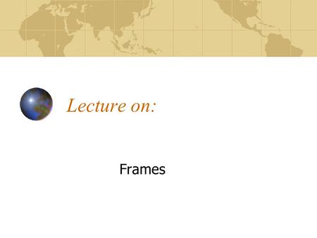 Lecture on: Frames. FRAMES VERSUS TABLES Frames allow part of the page, usually a navigation bar, to stay put.