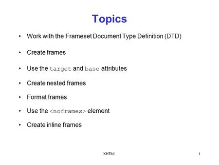 XHTML1 Topics Work with the Frameset Document Type Definition (DTD) Create frames Use the target and base attributes Create nested frames Format frames.