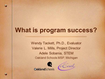 What is program success? Wendy Tackett, Ph.D., Evaluator Valerie L. Mills, Project Director Adele Sobania, STEM Oakland Schools MSP, Michigan.