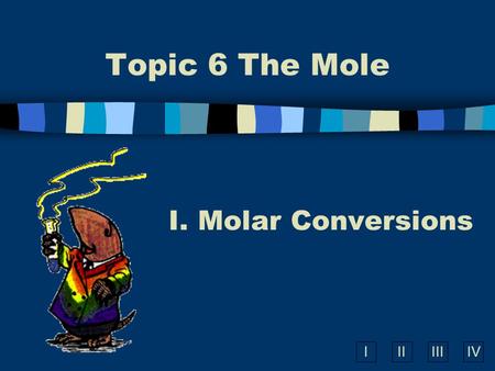 IIIIIIIV Topic 6 The Mole I. Molar Conversions A. What is the Mole? n A counting number (like a dozen) n Avogadro’s number (N A ) n 1 mol = 6.02  10.