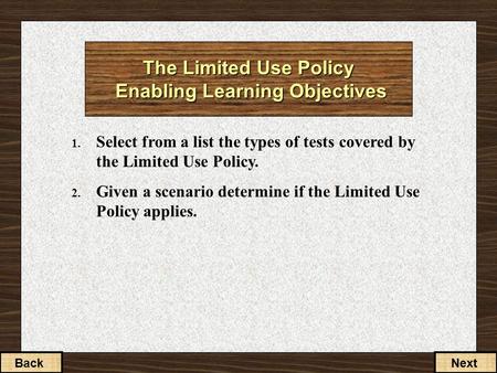 1. Select from a list the types of tests covered by the Limited Use Policy. 2. Given a scenario determine if the Limited Use Policy applies. BackNext.