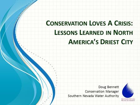 C ONSERVATION L OVES A C RISIS : L ESSONS L EARNED IN N ORTH A MERICA ’ S D RIEST C ITY Doug Bennett Conservation Manager Southern Nevada Water Authority.