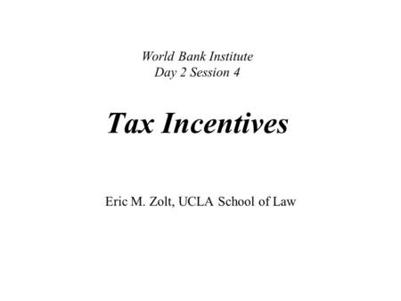 World Bank Institute Day 2 Session 4 Tax Incentives Eric M. Zolt, UCLA School of Law.