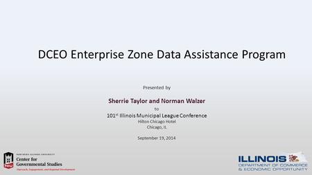 DCEO Enterprise Zone Data Assistance Program Presented by Sherrie Taylor and Norman Walzer to 101 st Illinois Municipal League Conference Hilton Chicago.
