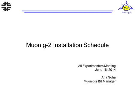 Muon g-2 Installation Schedule All Experimenters Meeting June 16, 2014 Aria Soha Muon g-2 I&I Manager.