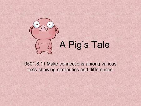 A Pig’s Tale 0501.8.11 Make connections among various texts showing similarities and differences.