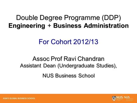Double Degree Programme (DDP) Engineering + Business Administration For Cohort 2012/13 Assoc Prof Ravi Chandran Assistant Dean (Undergraduate Studies),