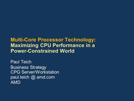 Multi-Core Processor Technology: Maximizing CPU Performance in a Power-Constrained World Paul Teich Business Strategy CPG Server/Workstation AMD paul.teich.