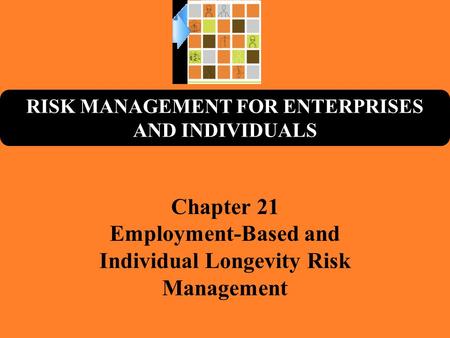 RISK MANAGEMENT FOR ENTERPRISES AND INDIVIDUALS Chapter 21 Employment-Based and Individual Longevity Risk Management.