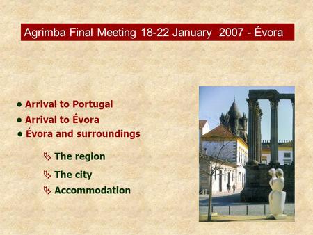 Arrival to Portugal Arrival to Évora Évora and surroundings  The region  The city  Accommodation Agrimba Final Meeting 18-22 January 2007 - Évora.