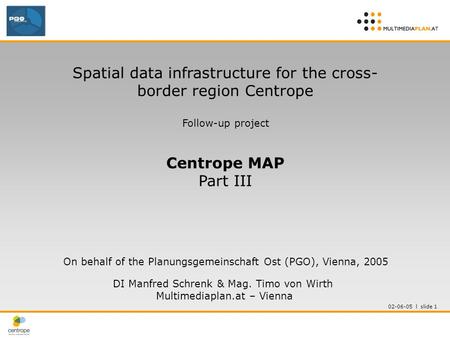 02-06-05 l slide 1 Spatial data infrastructure for the cross- border region Centrope Follow-up project Centrope MAP Part III On behalf of the Planungsgemeinschaft.