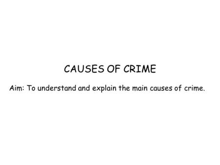 CAUSES OF CRIME Aim: To understand and explain the main causes of crime.