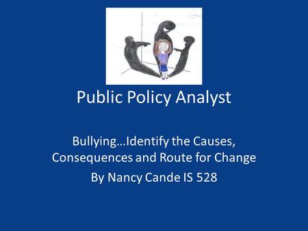 Public Policy Analyst Bullying…Identify the Causes, Consequences and Route for Change By Nancy Cande IS 528.