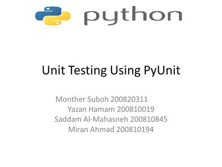 Unit Testing Using PyUnit Monther Suboh 200820311 Yazan Hamam 200810019 Saddam Al-Mahasneh 200810845 Miran Ahmad 200810194.
