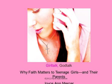 Girltalk, Godtalk Why Faith Matters to Teenage Girls—and Their Parents Joyce Ann Mercer ©2012 Joyce Ann Mercer.