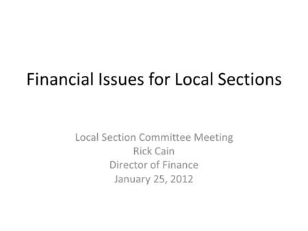 Financial Issues for Local Sections Local Section Committee Meeting Rick Cain Director of Finance January 25, 2012.