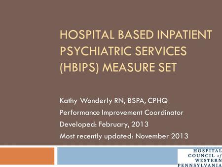 HOSPITAL BASED INPATIENT PSYCHIATRIC SERVICES (HBIPS) MEASURE SET Kathy Wonderly RN, BSPA, CPHQ Performance Improvement Coordinator Developed: February,