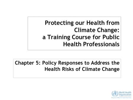 Protecting our Health from Climate Change: a Training Course for Public Health Professionals Chapter 5: Policy Responses to Address the Health Risks of.