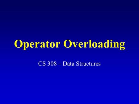 Operator Overloading CS 308 – Data Structures What is operator overloading? Changing the definition of an operator so it can be applied on the objects.
