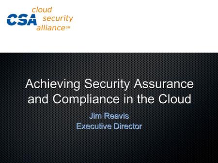 Achieving Security Assurance and Compliance in the Cloud Jim Reavis Executive Director.