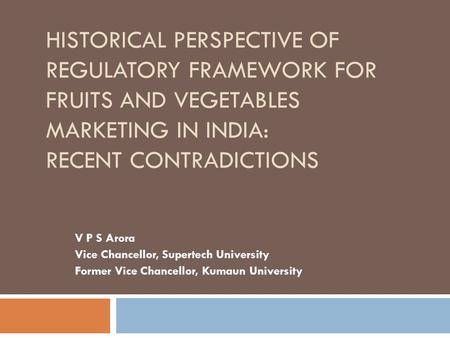 Historical Perspective of Regulatory Framework for Fruits and Vegetables Marketing in India: Recent Contradictions V P S Arora Vice Chancellor, Supertech.