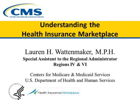 Understanding the Health Insurance Marketplace Lauren H. Wattenmaker, M.P.H. Special Assistant to the Regional Administrator Regions IV & VI Centers for.