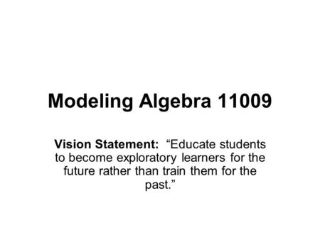 Modeling Algebra 11009 Vision Statement: “Educate students to become exploratory learners for the future rather than train them for the past.”