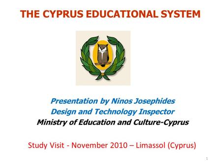 THE CYPRUS EDUCATIONAL SYSTEM Presentation by Ninos Josephides Design and Technology Inspector Ministry of Education and Culture-Cyprus Study Visit - November.
