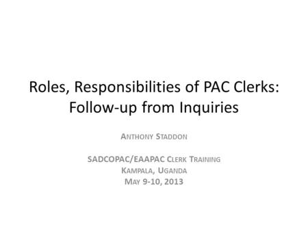 Roles, Responsibilities of PAC Clerks: Follow-up from Inquiries A NTHONY S TADDON SADCOPAC/EAAPAC C LERK T RAINING K AMPALA, U GANDA M AY 9-10, 2013.
