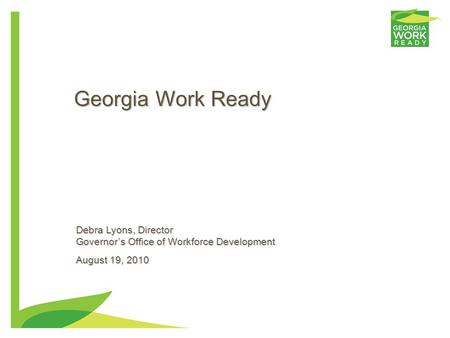 0 Georgia Work Ready Debra Lyons, Director Governor’s Office of Workforce Development August 19, 2010.