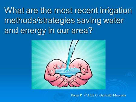 What are the most recent irrigation methods/strategies saving water and energy in our area? Diego P. 4°A IIS G. Garibaldi Macerata.