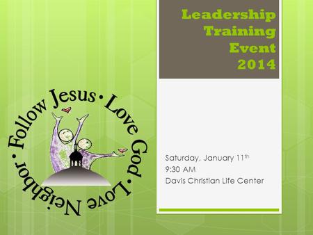 Leadership Training Event 2014 Saturday, January 11 th 9:30 AM Davis Christian Life Center.