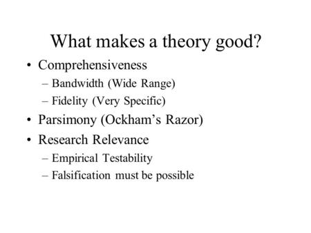 What makes a theory good? Comprehensiveness –Bandwidth (Wide Range) –Fidelity (Very Specific) Parsimony (Ockham’s Razor) Research Relevance –Empirical.