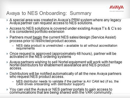 Avaya to NES Onboarding: Summary  A special area was created in Avaya’s PRM system where any legacy Avaya partner can request access to NES solutions.