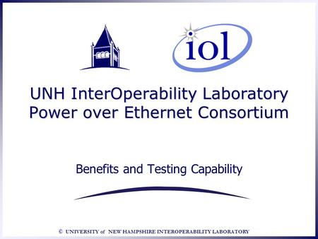 © UNIVERSITY of NEW HAMPSHIRE INTEROPERABILITY LABORATORY UNH InterOperability Laboratory Power over Ethernet Consortium Benefits and Testing Capability.