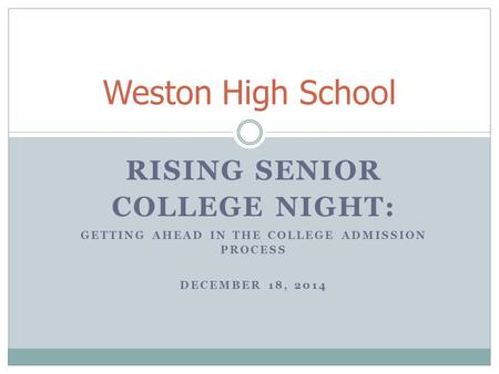 RISING SENIOR COLLEGE NIGHT: GETTING AHEAD IN THE COLLEGE ADMISSION PROCESS DECEMBER 18, 2014 Weston High School.