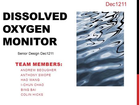 DISSOLVED OXYGEN MONITOR TEAM MEMBERS: ANDREW BEOUGHER ANTHONY SWOPE HAO WANG I-CHUN CHAO BING BAI COLIN HICKS Senior Design Dec1211 Dec1211.