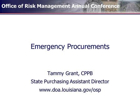 Office of Risk Management Annual Conference Emergency Procurements Tammy Grant, CPPB State Purchasing Assistant Director www.doa.louisiana.gov/osp.