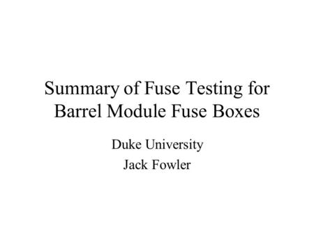 Summary of Fuse Testing for Barrel Module Fuse Boxes Duke University Jack Fowler.