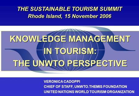 KNOWLEDGE MANAGEMENT IN TOURISM: IN TOURISM: THE UNWTO PERSPECTIVE VERONICA CADOPPI CHIEF OF STAFF, UNWTO.THEMIS FOUNDATION UNITED NATIONS WORLD TOURISM.