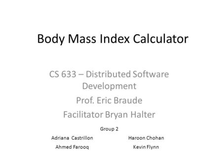 Body Mass Index Calculator CS 633 – Distributed Software Development Prof. Eric Braude Facilitator Bryan Halter Group 2 Adriana CastrillonHaroon Chohan.