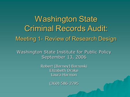 Washington State Criminal Records Audit: Meeting 1- Review of Research Design Washington State Institute for Public Policy September 13, 2006 Robert (Barney)