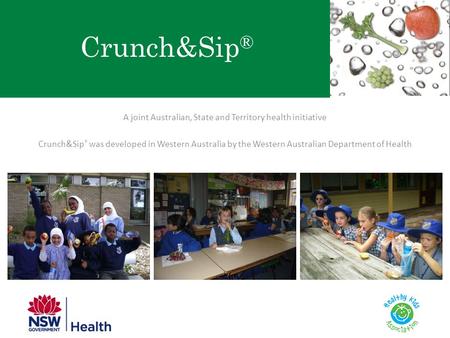 Crunch&Sip ® A joint Australian, State and Territory health initiative Crunch&Sip ® was developed in Western Australia by the Western Australian Department.