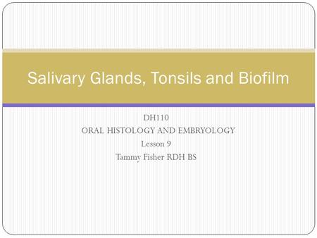 DH110 ORAL HISTOLOGY AND EMBRYOLOGY Lesson 9 Tammy Fisher RDH BS Salivary Glands, Tonsils and Biofilm.