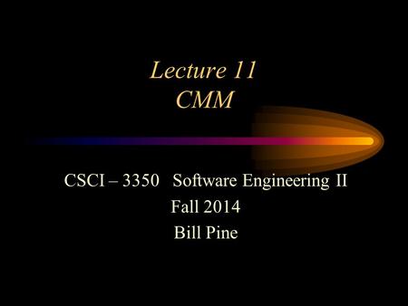 Lecture 11 CMM CSCI – 3350 Software Engineering II Fall 2014 Bill Pine.