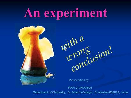 An experiment with a wrong conclusion! RAVI DIVAKARAN Department of Chemistry, St. Albert’s College, Ernakulam 682018, India. Presentation by: