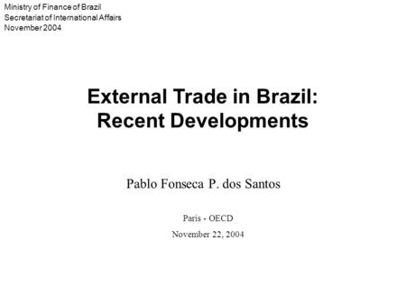 Ministry of Finance of Brazil Secretariat of International Affairs November 2004 Pablo Fonseca P. dos Santos External Trade in Brazil: Recent Developments.
