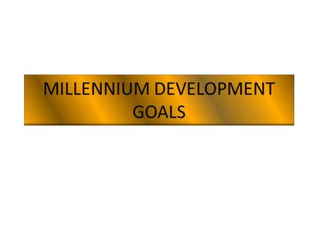 MILLENNIUM DEVELOPMENT GOALS. 1. Eradicate extreme poverty and hunger Reduce by half the proportion of people living on less than a dollar a day Reduce.